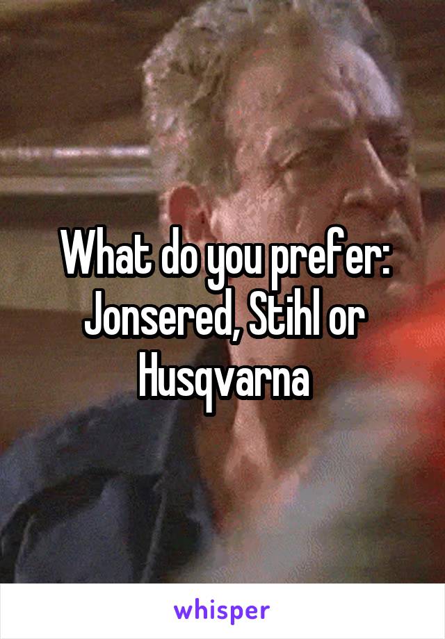 What do you prefer: Jonsered, Stihl or Husqvarna