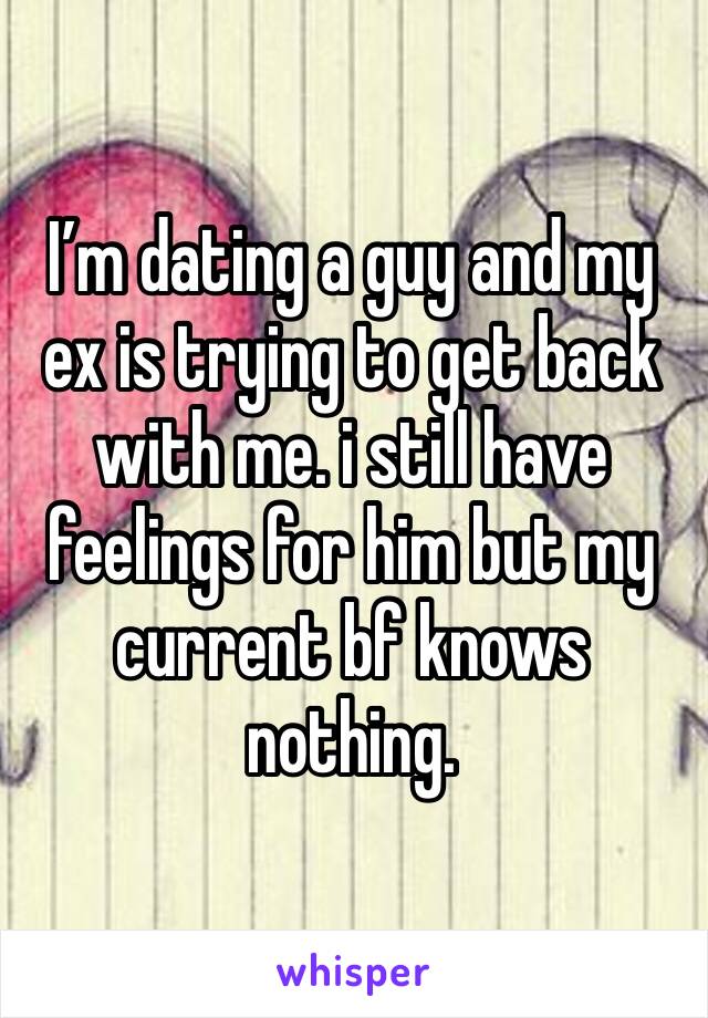 I’m dating a guy and my ex is trying to get back with me. i still have feelings for him but my current bf knows nothing. 