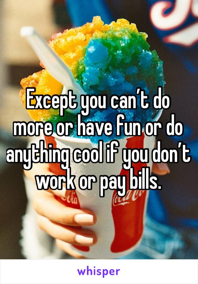 Except you can’t do more or have fun or do anything cool if you don’t work or pay bills. 