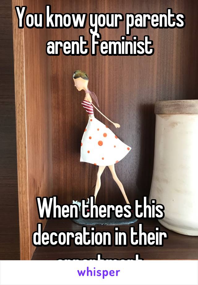 You know your parents arent feminist





When theres this decoration in their appartment