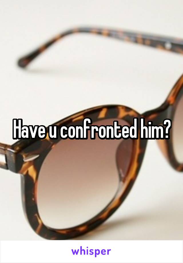 Have u confronted him?