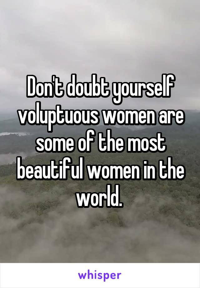 Don't doubt yourself voluptuous women are some of the most beautiful women in the world. 