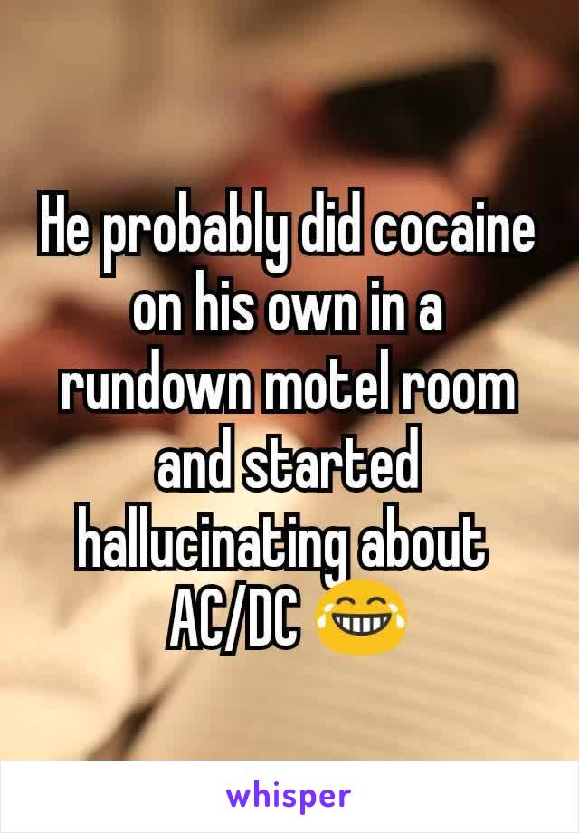 He probably did cocaine on his own in a rundown motel room and started hallucinating about 
AC/DC 😂