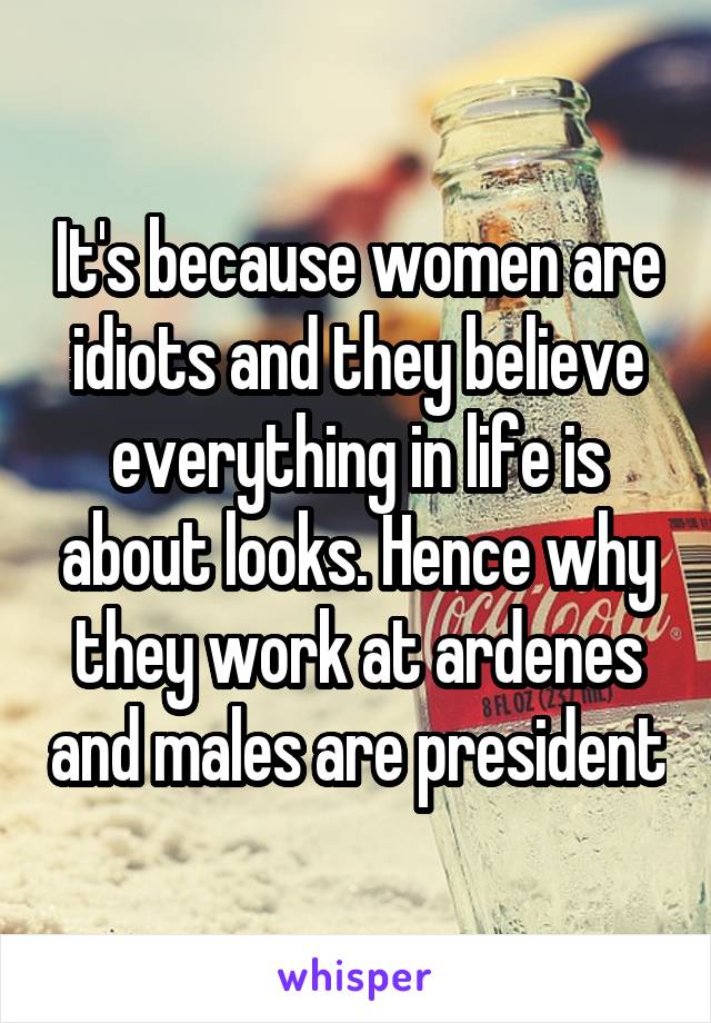 It's because women are idiots and they believe everything in life is about looks. Hence why they work at ardenes and males are president