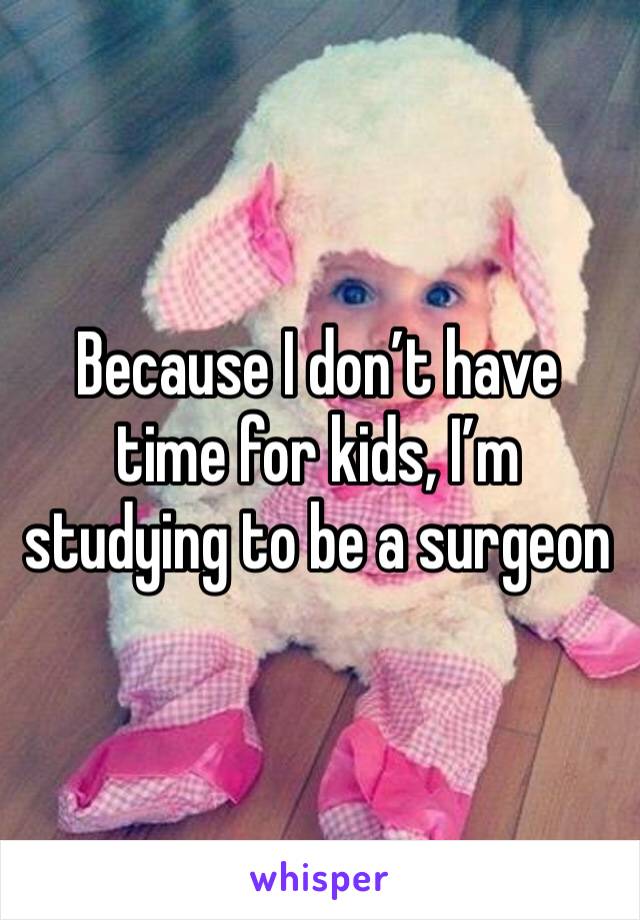 Because I don’t have time for kids, I’m studying to be a surgeon 