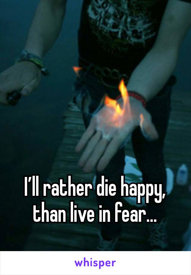 I’ll rather die happy, than live in fear...