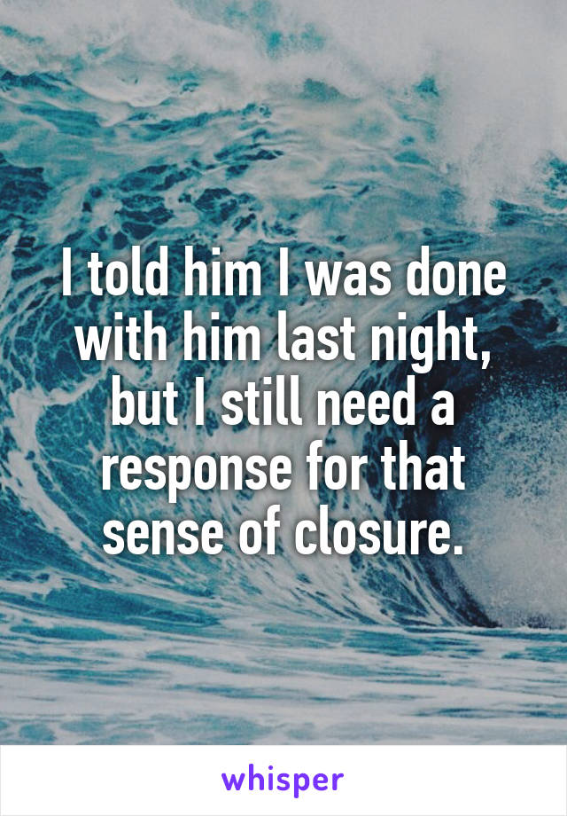 I told him I was done with him last night, but I still need a response for that sense of closure.