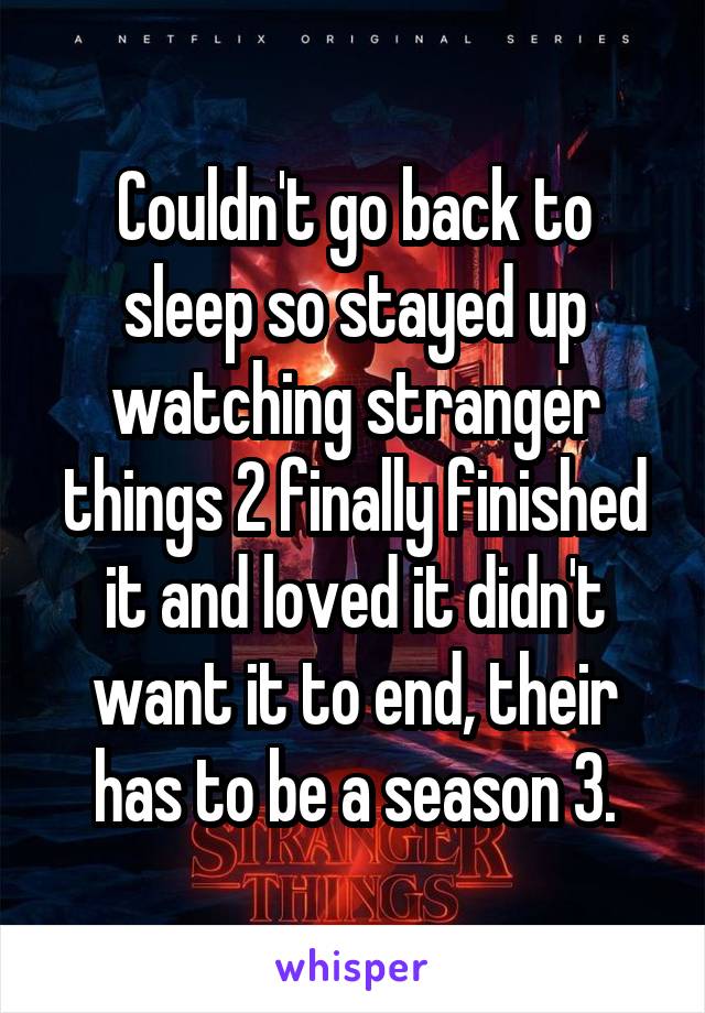 Couldn't go back to sleep so stayed up watching stranger things 2 finally finished it and loved it didn't want it to end, their has to be a season 3.