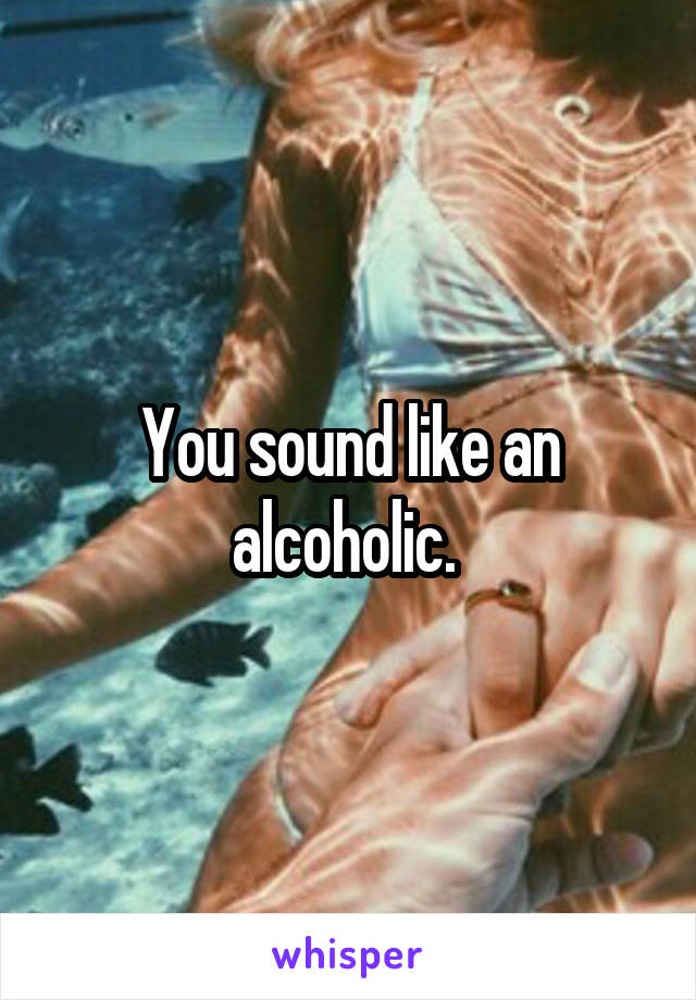 You sound like an alcoholic. 