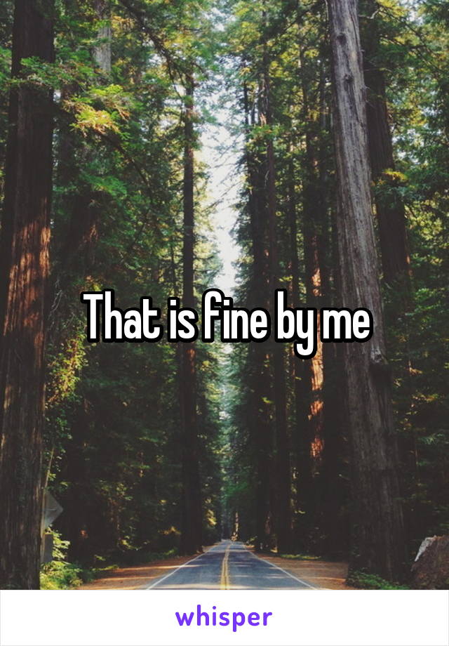 That is fine by me