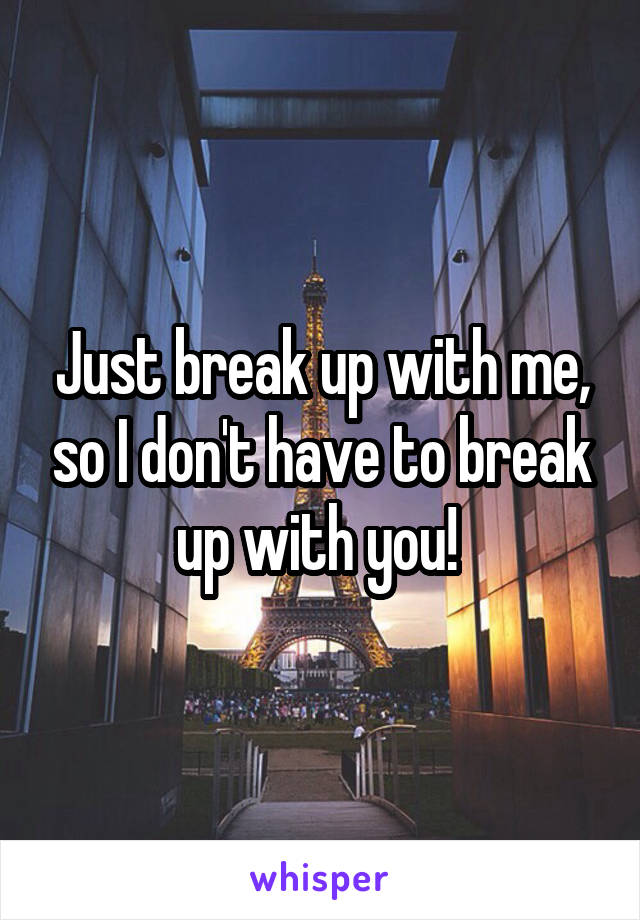Just break up with me, so I don't have to break up with you! 