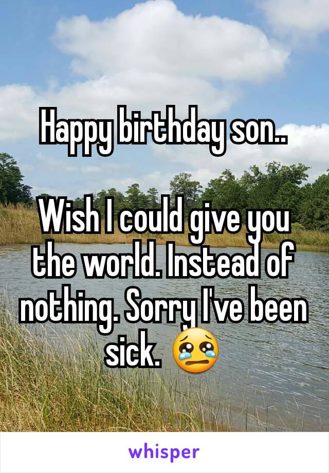 Happy birthday son..

Wish I could give you the world. Instead of nothing. Sorry I've been sick. 😢