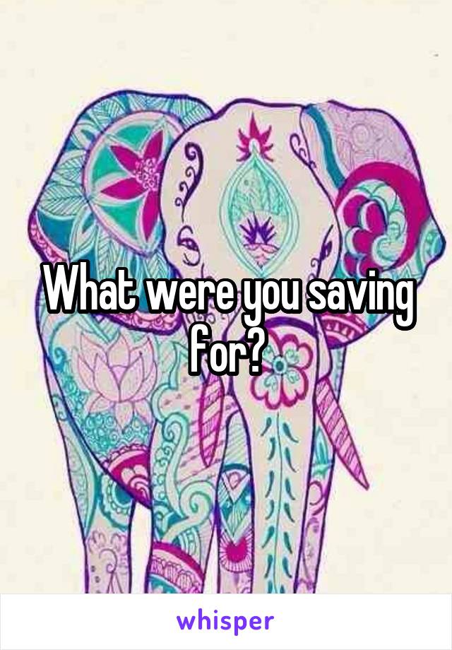 What were you saving for?