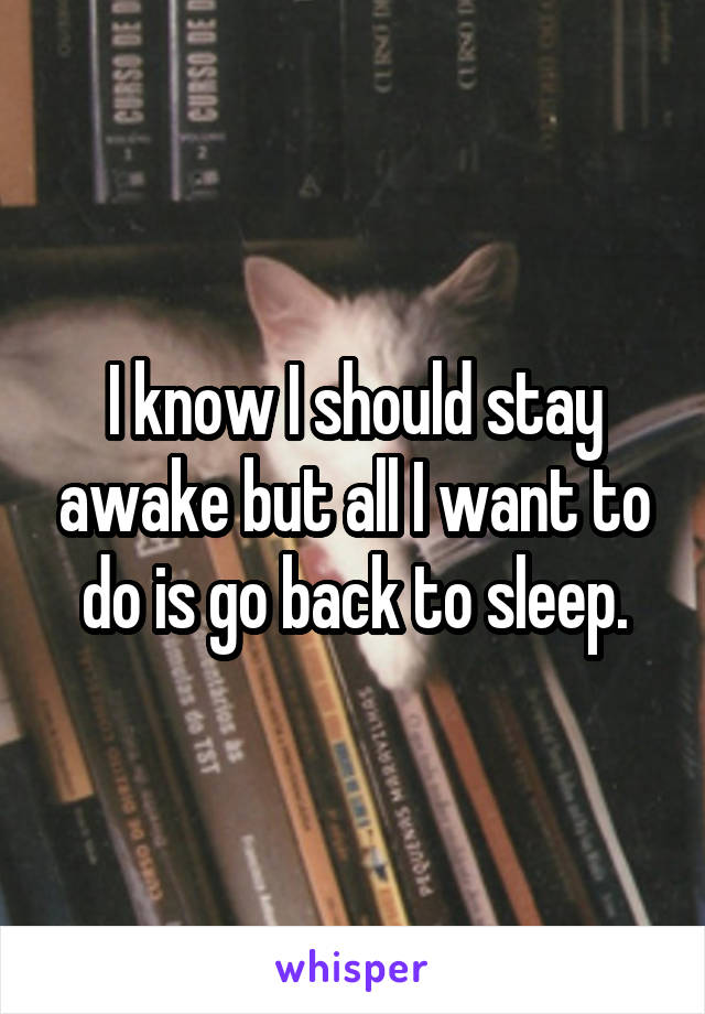 I know I should stay awake but all I want to do is go back to sleep.