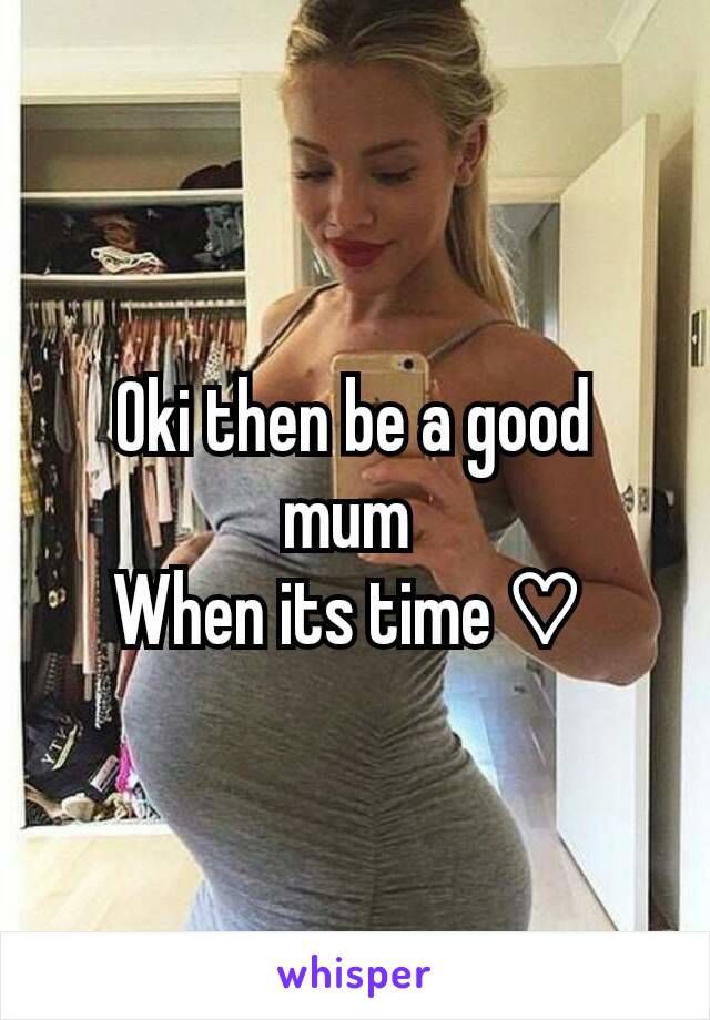 Oki then be a good mum 
When its time ♡ 