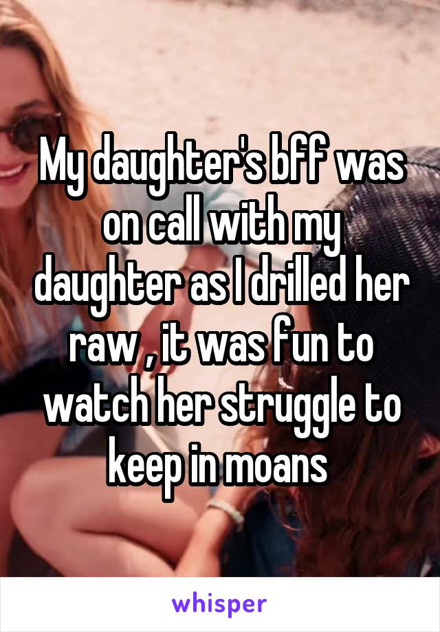 My daughter's bff was on call with my daughter as I drilled her raw , it was fun to watch her struggle to keep in moans 