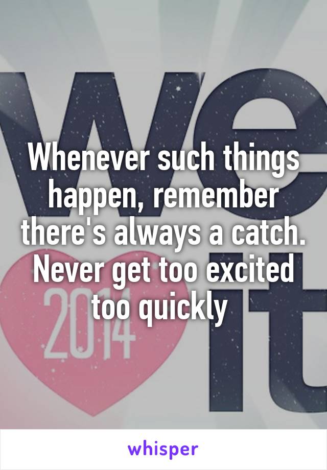 Whenever such things happen, remember there's always a catch. Never get too excited too quickly 