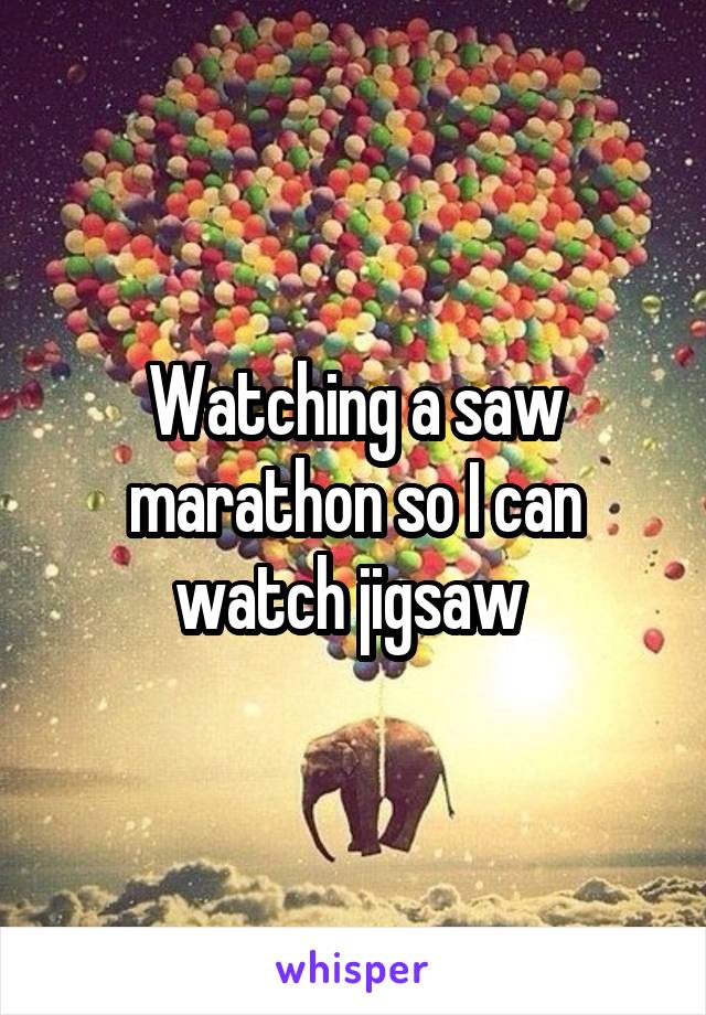 Watching a saw marathon so I can watch jigsaw 