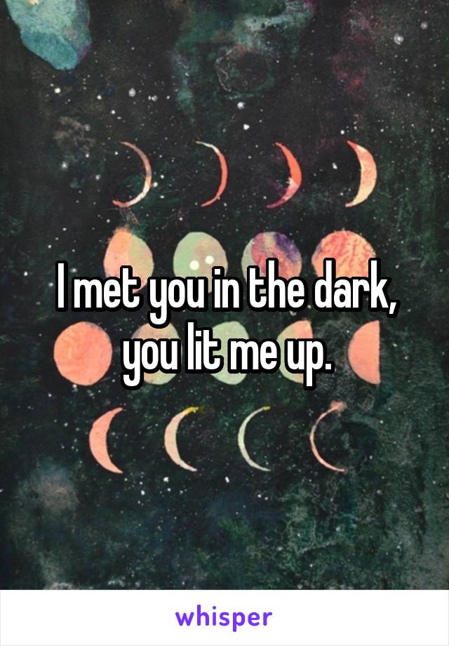 I met you in the dark, you lit me up.