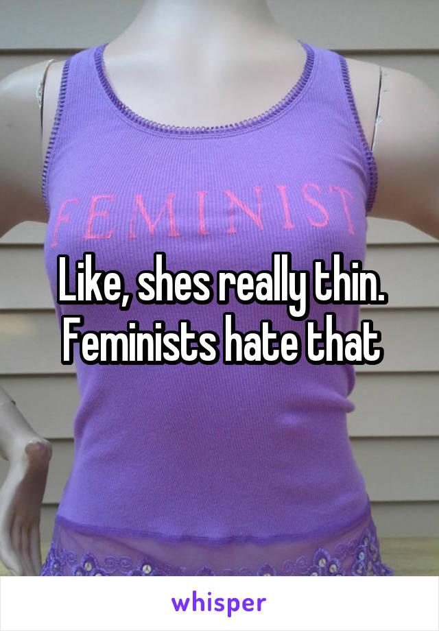 Like, shes really thin. Feminists hate that