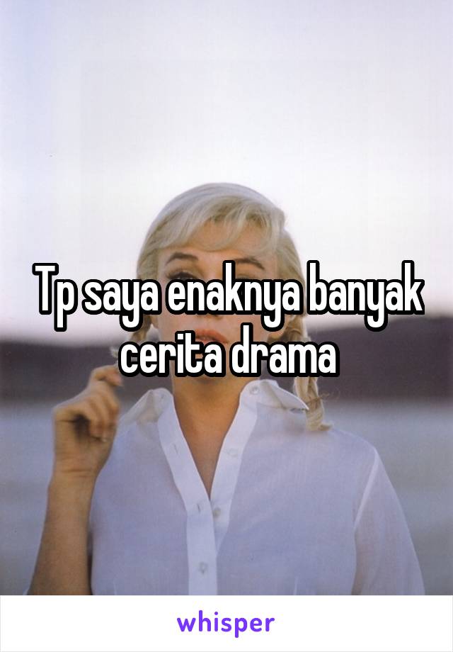 Tp saya enaknya banyak cerita drama