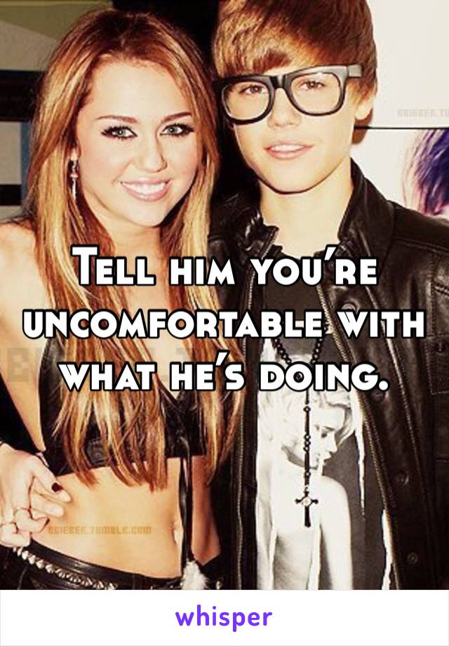 Tell him you’re uncomfortable with what he’s doing.