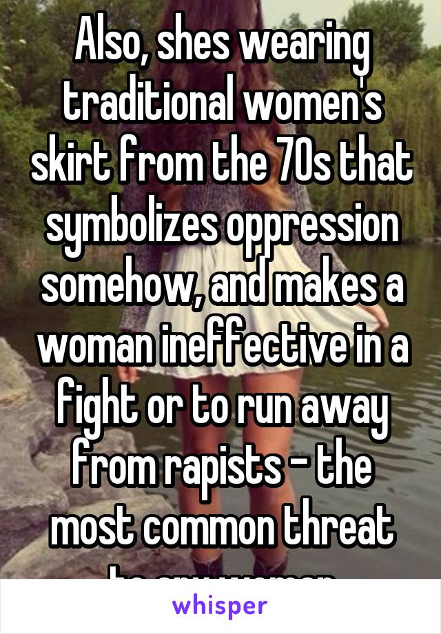 Also, shes wearing traditional women's skirt from the 70s that symbolizes oppression somehow, and makes a woman ineffective in a fight or to run away from rapists - the most common threat to any woman