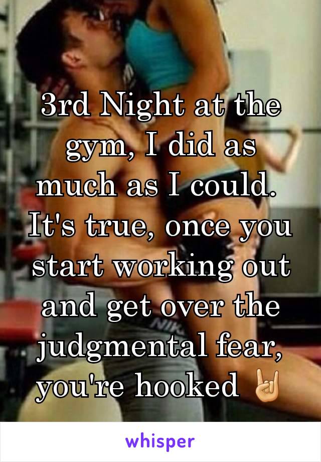 3rd Night at the gym, I did as much as I could. 
It's true, once you start working out and get over the judgmental fear, you're hooked 🤘