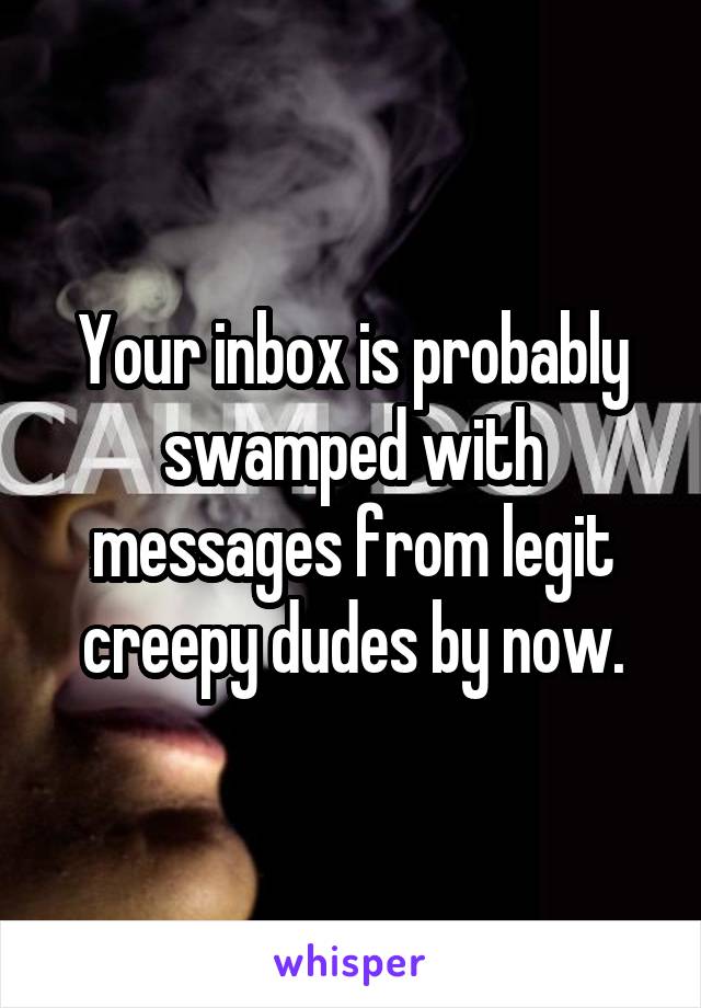 Your inbox is probably swamped with messages from legit creepy dudes by now.