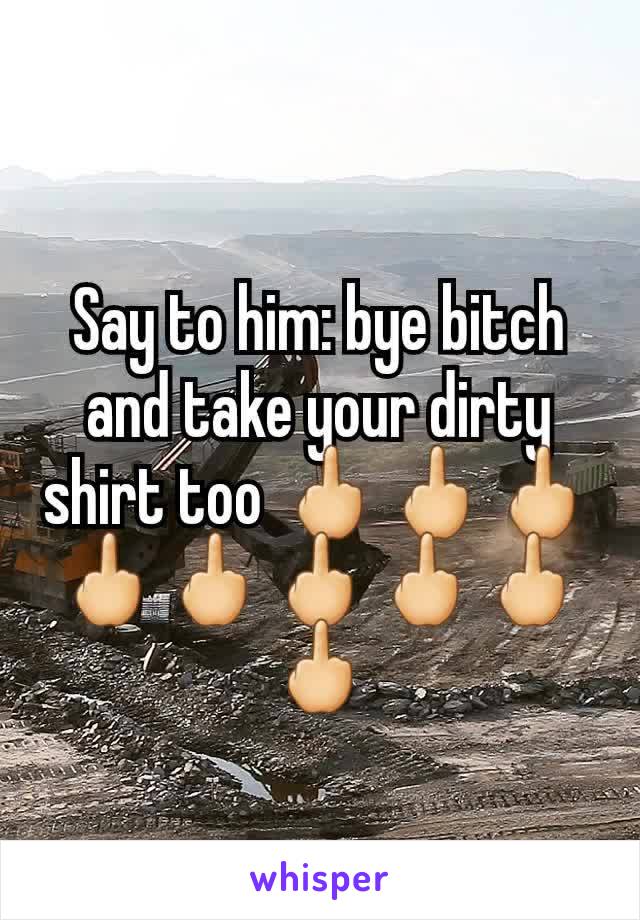 Say to him: bye bitch and take your dirty shirt too 🖕🖕🖕🖕🖕🖕🖕🖕🖕