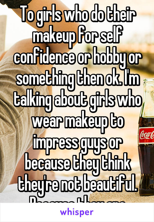 To girls who do their makeup for self confidence or hobby or something then ok. I'm talking about girls who wear makeup to impress guys or because they think they're not beautiful. Because they are