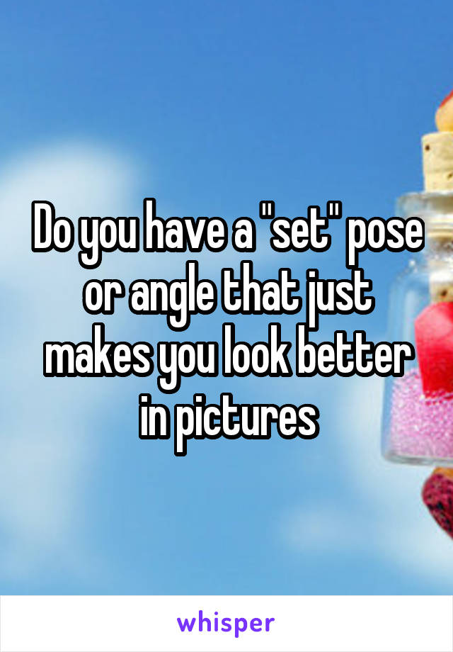 Do you have a "set" pose or angle that just makes you look better in pictures