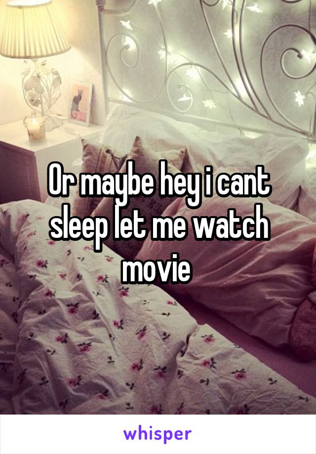 Or maybe hey i cant sleep let me watch movie 