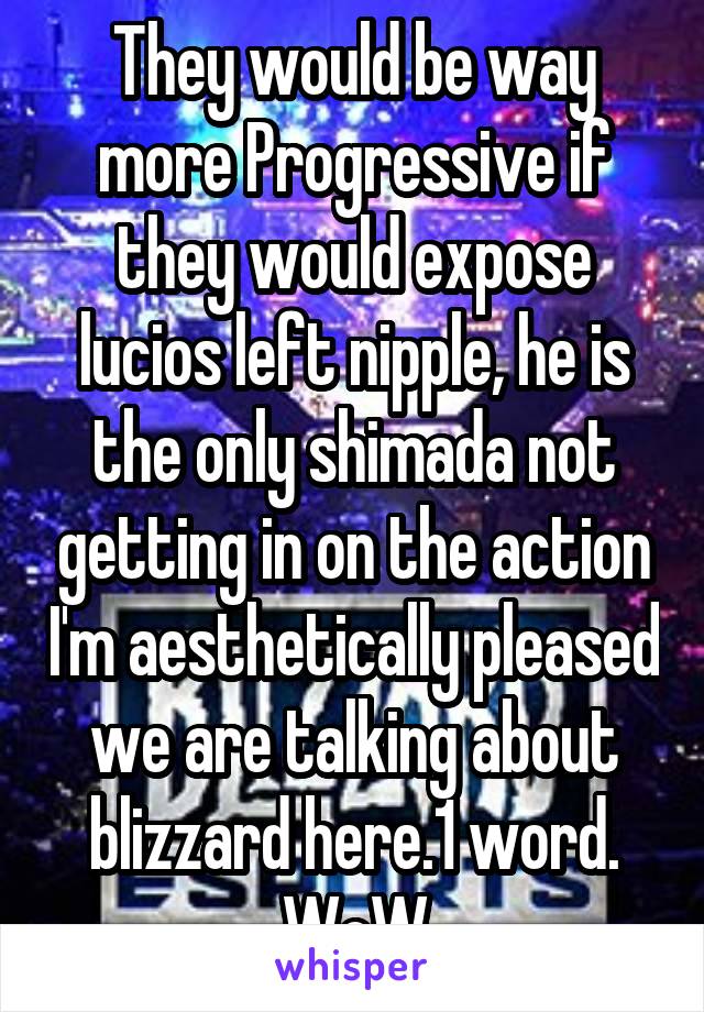 They would be way more Progressive if they would expose lucios left nipple, he is the only shimada not getting in on the action I'm aesthetically pleased we are talking about blizzard here.1 word. WoW