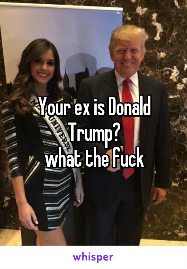 Your ex is Donald Trump?
what the fuck