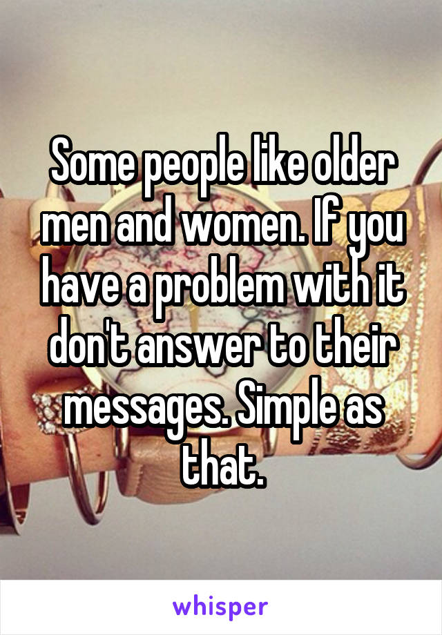 Some people like older men and women. If you have a problem with it don't answer to their messages. Simple as that.