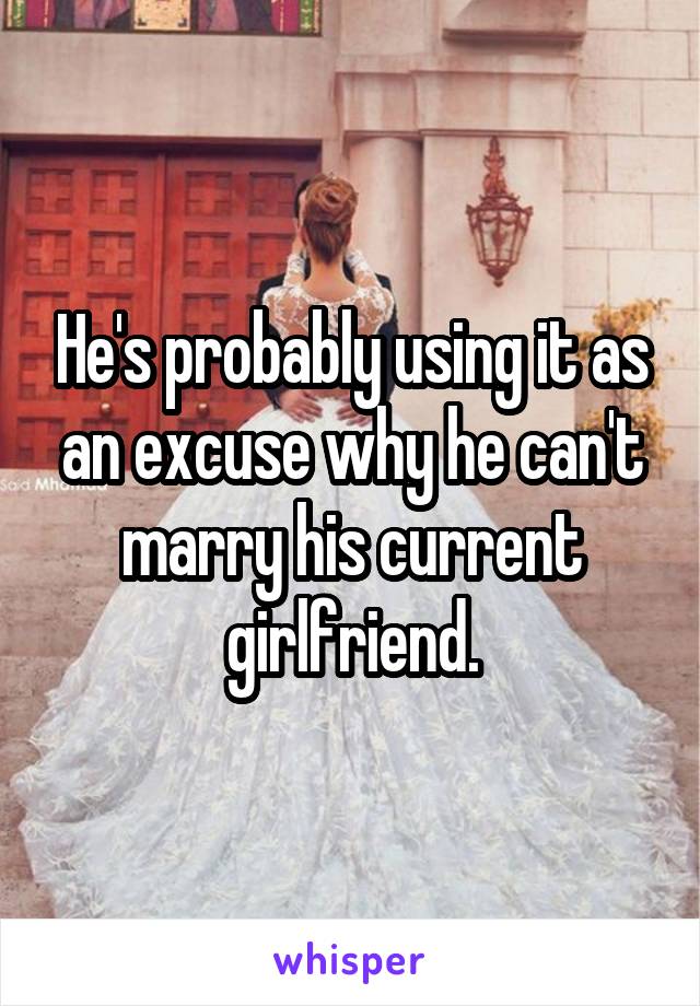 He's probably using it as an excuse why he can't marry his current girlfriend.