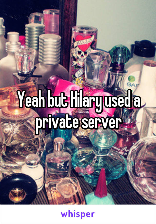 Yeah but Hilary used a private server