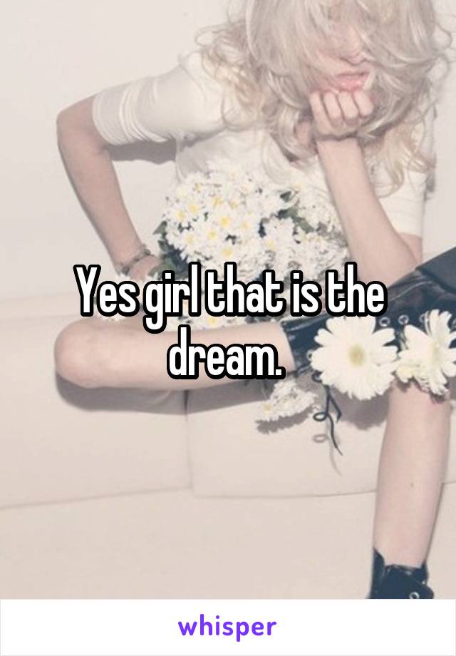 Yes girl that is the dream. 
