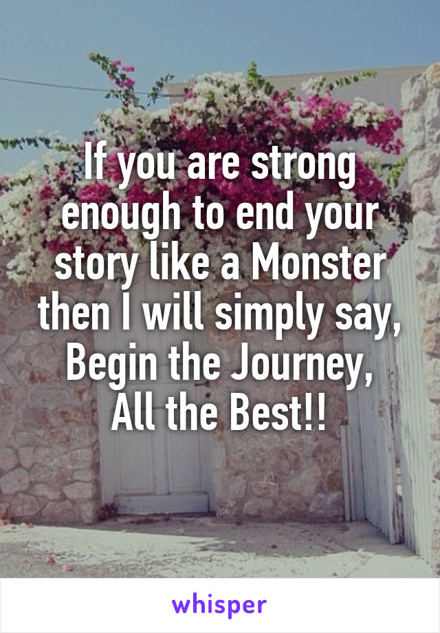 If you are strong enough to end your story like a Monster then I will simply say, Begin the Journey,
All the Best!!
