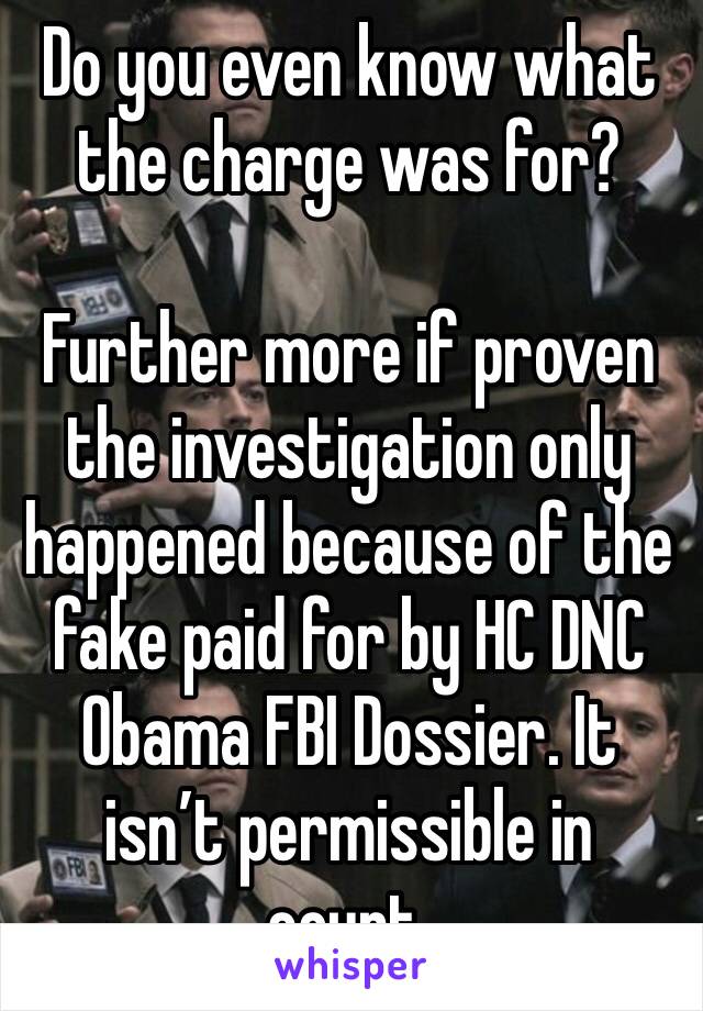 Do you even know what the charge was for?

Further more if proven the investigation only happened because of the fake paid for by HC DNC Obama FBI Dossier. It isn’t permissible in court. 