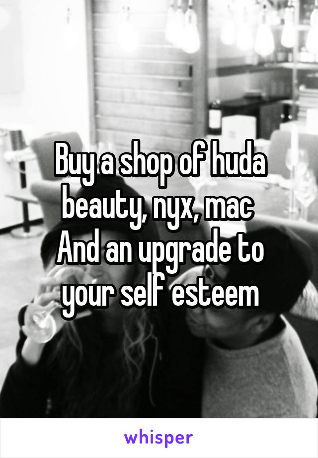 Buy a shop of huda beauty, nyx, mac 
And an upgrade to your self esteem