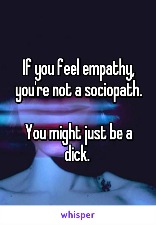If you feel empathy, you're not a sociopath.

You might just be a dick. 