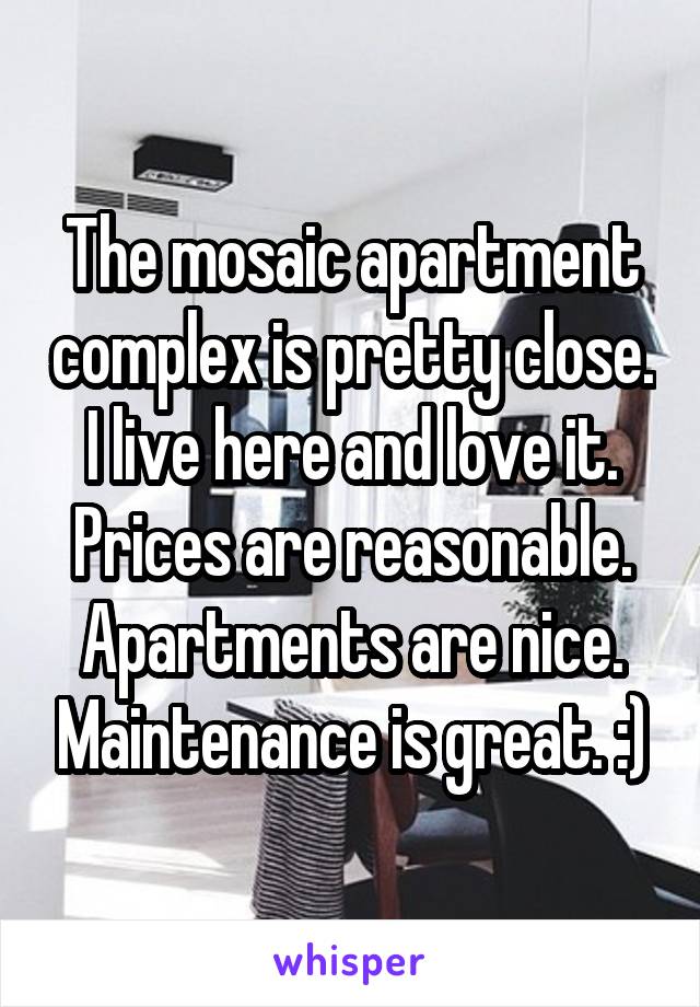 The mosaic apartment complex is pretty close. I live here and love it. Prices are reasonable. Apartments are nice. Maintenance is great. :)