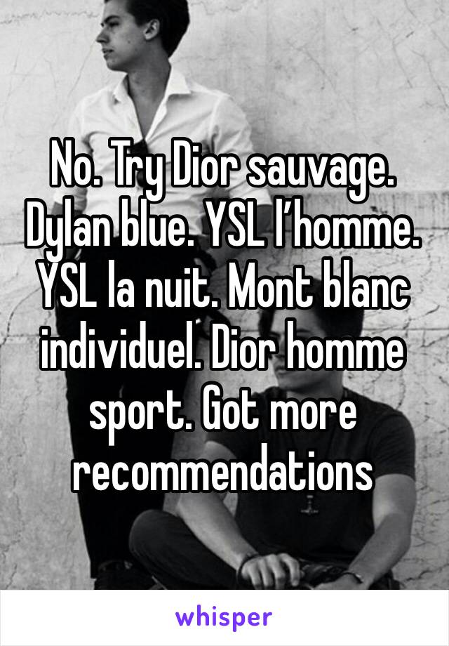 No. Try Dior sauvage. Dylan blue. YSL l’homme. YSL la nuit. Mont blanc individuel. Dior homme sport. Got more recommendations 