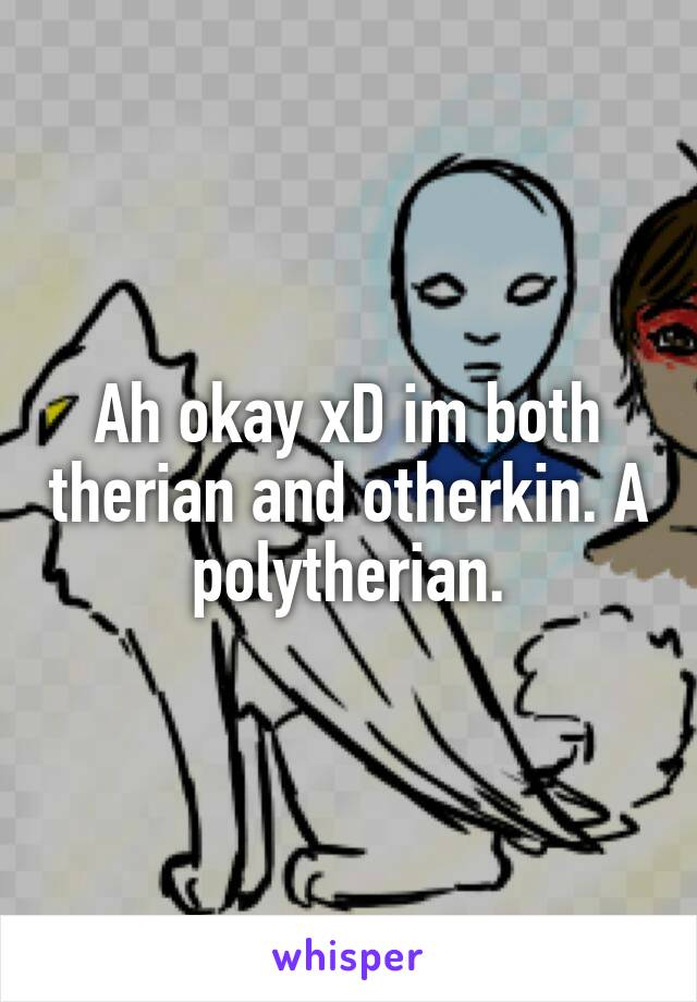 Ah okay xD im both therian and otherkin. A polytherian.
