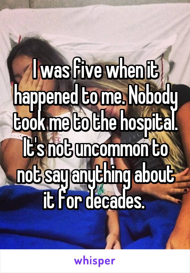 I was five when it happened to me. Nobody took me to the hospital. It's not uncommon to not say anything about it for decades. 