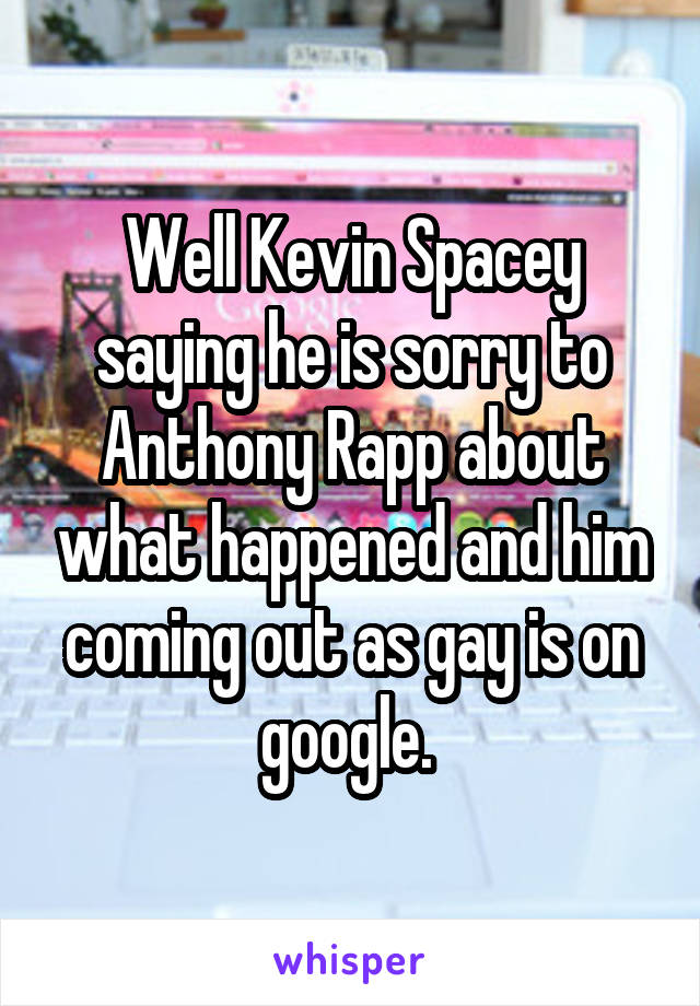 Well Kevin Spacey saying he is sorry to Anthony Rapp about what happened and him coming out as gay is on google. 