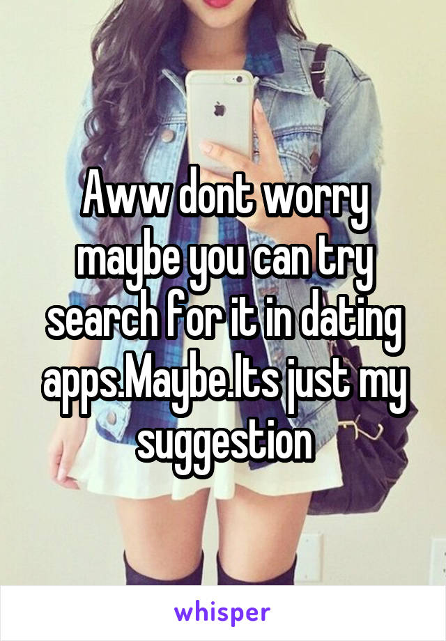 Aww dont worry maybe you can try search for it in dating apps.Maybe.Its just my suggestion