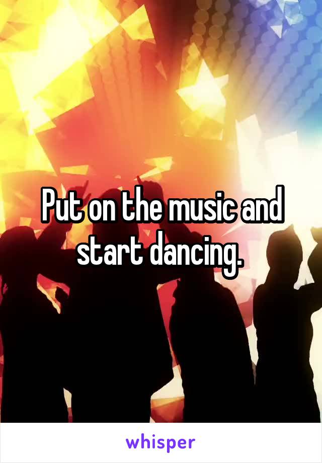 Put on the music and start dancing. 